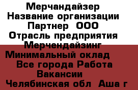 Мерчандайзер › Название организации ­ Партнер, ООО › Отрасль предприятия ­ Мерчендайзинг › Минимальный оклад ­ 1 - Все города Работа » Вакансии   . Челябинская обл.,Аша г.